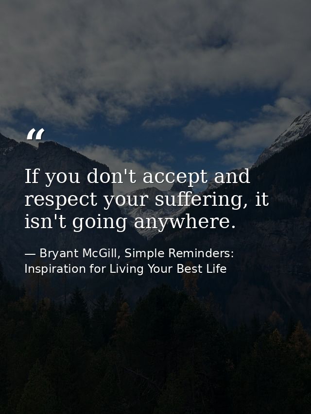 If you don't accept and respect your suffering, it isn't going anywhere. — Bryant McGill, Simple Reminders: Inspiration for Living Your Best Life