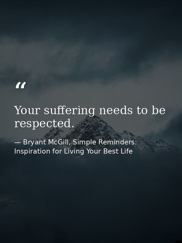 Your suffering needs to be respected. — Bryant McGill, Simple Reminders: Inspiration for Living Your Best Life