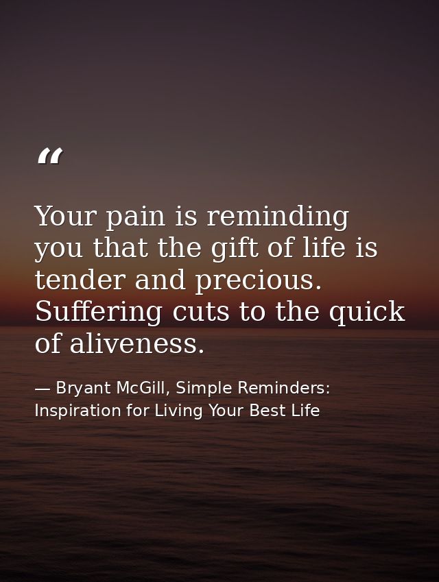 Your pain is reminding you that the gift of life is tender and precious. Suffering cuts to the quick of aliveness. — Bryant McGill, Simple Reminders: Inspiration for Living Your Best Life