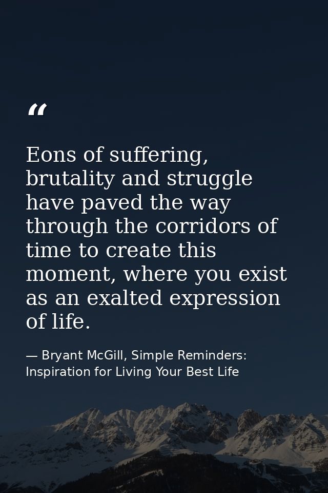 Eons of suffering, brutality and struggle have paved the way through the corridors of time to create this moment, where  — Bryant McGill, Simple Reminders: Inspiration for Living Your Best Life