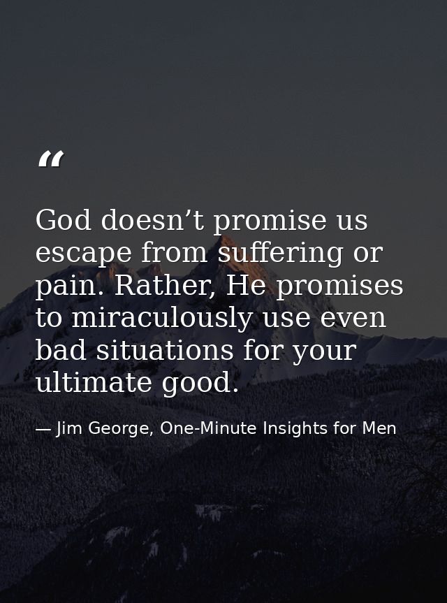 God doesn’t promise us escape from suffering or pain. Rather, He promises to miraculously use even bad situations for yo — Jim George, One-Minute Insights for Men