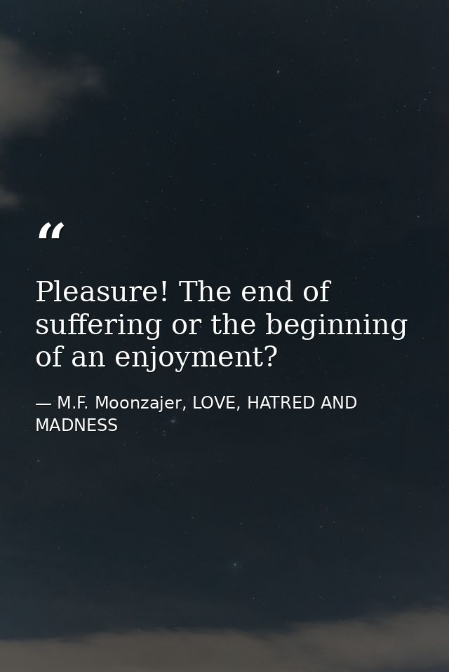 Pleasure! The end of suffering or the beginning of an enjoyment? — M.F. Moonzajer, LOVE, HATRED AND MADNESS