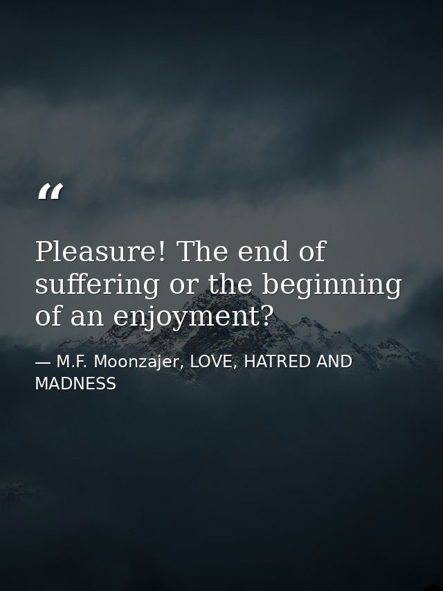 Pleasure! The end of suffering or the beginning of an enjoyment? — M.F. Moonzajer, LOVE, HATRED AND MADNESS