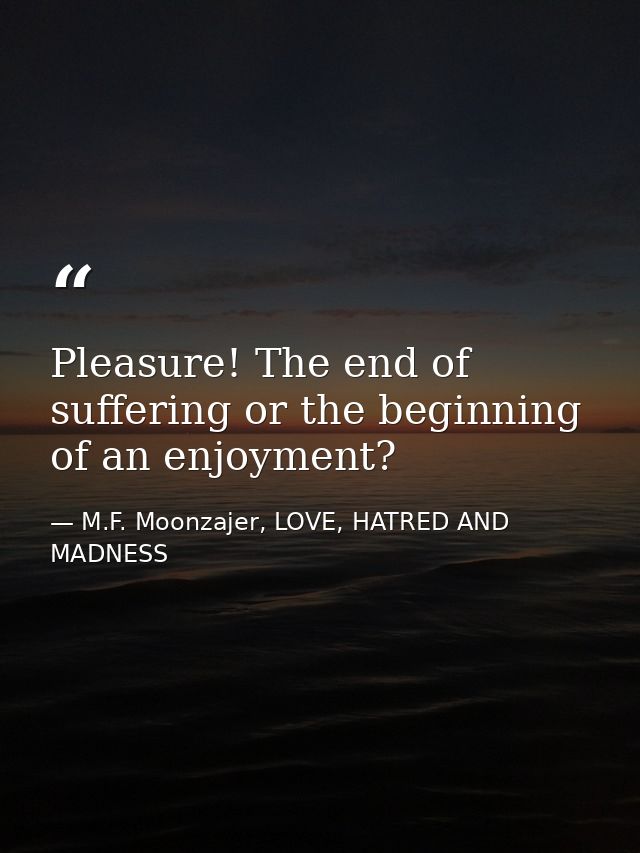 Pleasure! The end of suffering or the beginning of an enjoyment? — M.F. Moonzajer, LOVE, HATRED AND MADNESS