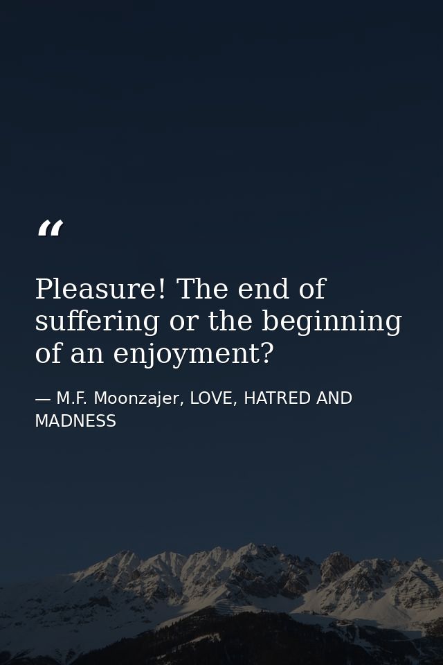 Pleasure! The end of suffering or the beginning of an enjoyment? — M.F. Moonzajer, LOVE, HATRED AND MADNESS
