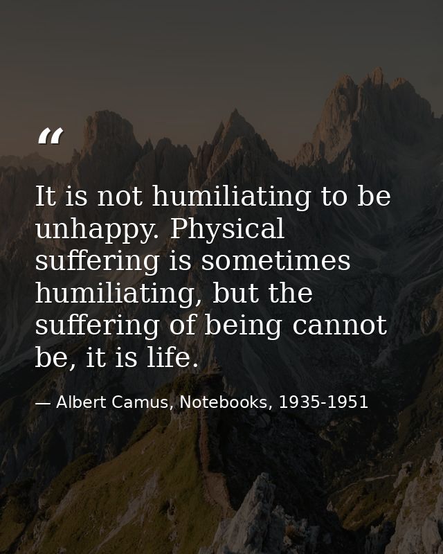 It is not humiliating to be unhappy. Physical suffering is sometimes humiliating, but the suffering of being cannot be,  — Albert Camus, Notebooks, 1935-1951