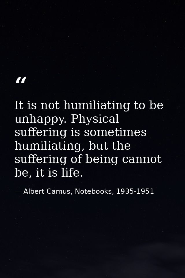 It is not humiliating to be unhappy. Physical suffering is sometimes humiliating, but the suffering of being cannot be,  — Albert Camus, Notebooks, 1935-1951