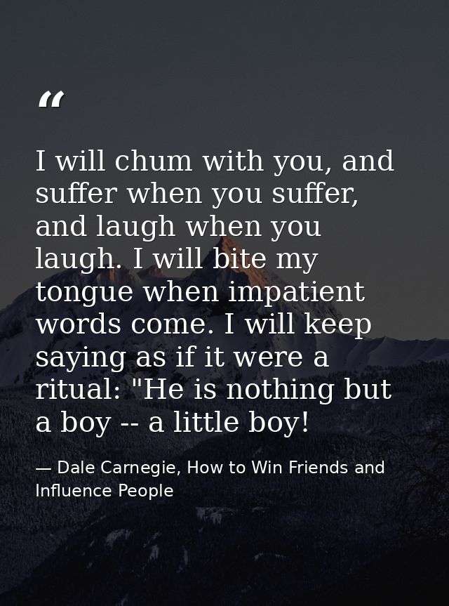 I will chum with you, and suffer when you suffer, and laugh when you laugh. I will bite my tongue when impatient words c — Dale Carnegie, How to Win Friends and Influence People