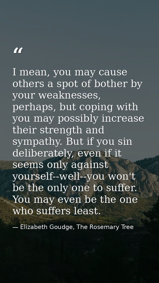 I mean, you may cause others a spot of bother by your weaknesses, perhaps, but coping with you may possibly increase the — Elizabeth Goudge, The Rosemary Tree