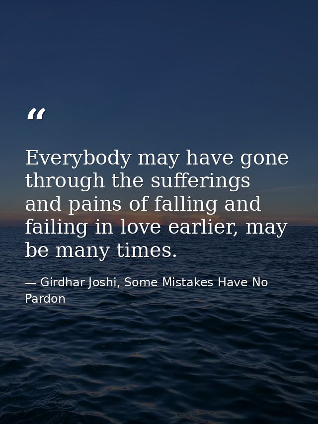 Everybody may have gone through the sufferings and pains of falling and failing in love earlier, may be many times. — Girdhar Joshi, Some Mistakes Have No Pardon