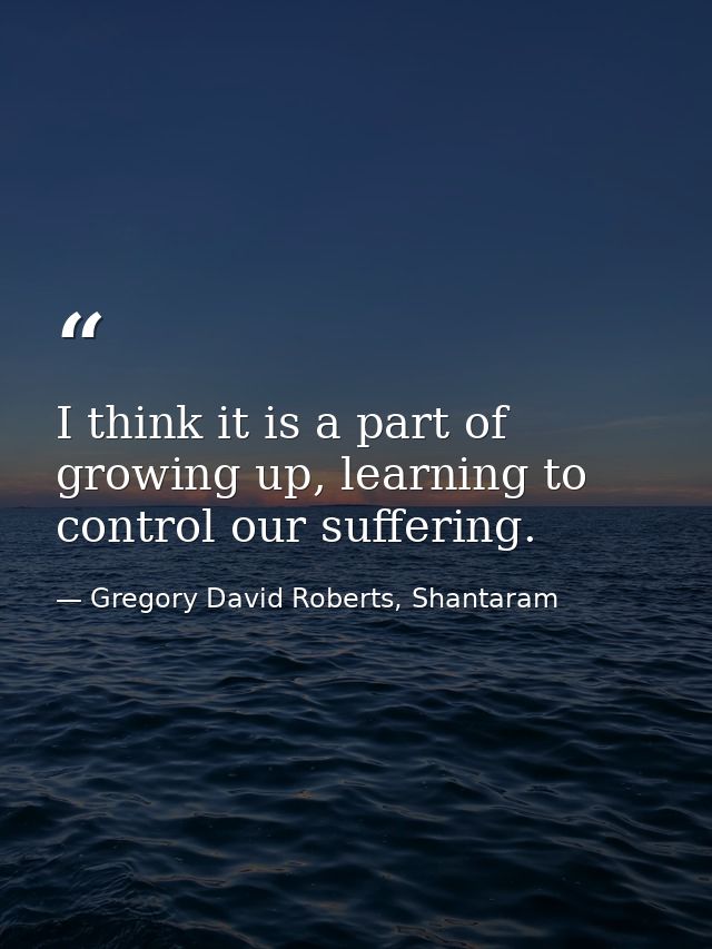 I think it is a part of growing up, learning to control our suffering. — Gregory David Roberts, Shantaram