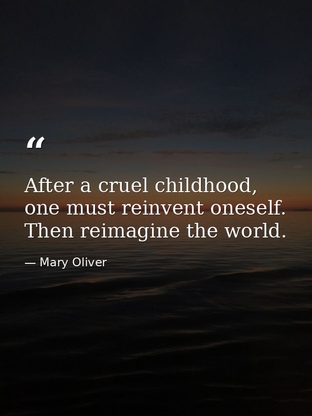 After a cruel childhood, one must reinvent oneself. Then reimagine the world. — Mary Oliver