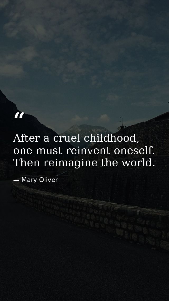 After a cruel childhood, one must reinvent oneself. Then reimagine the world. — Mary Oliver