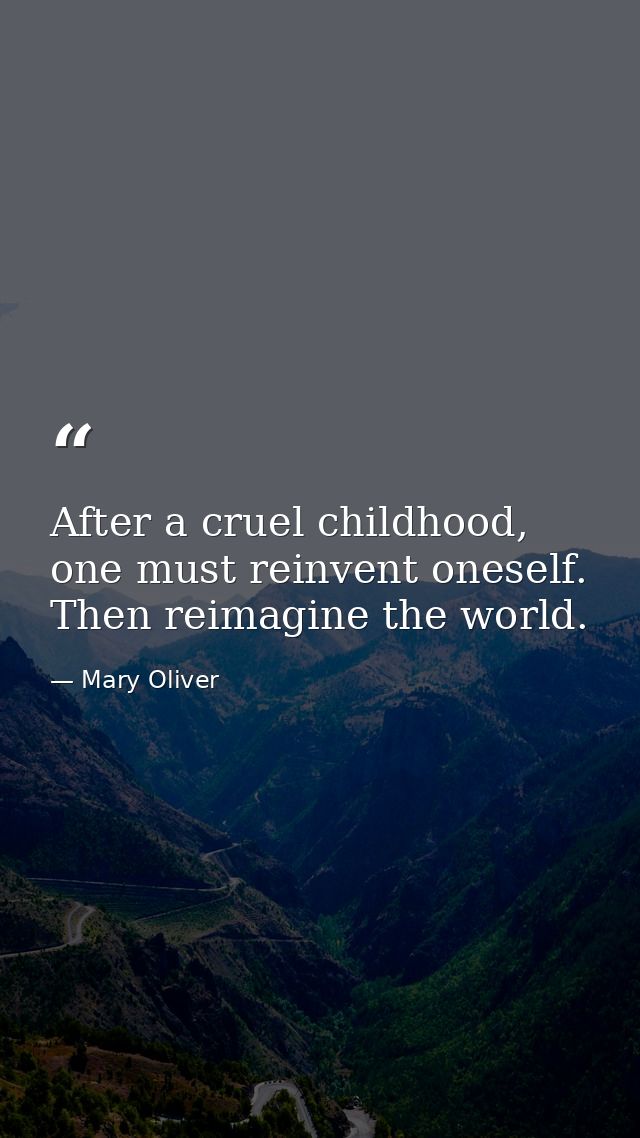 After a cruel childhood, one must reinvent oneself. Then reimagine the world. — Mary Oliver