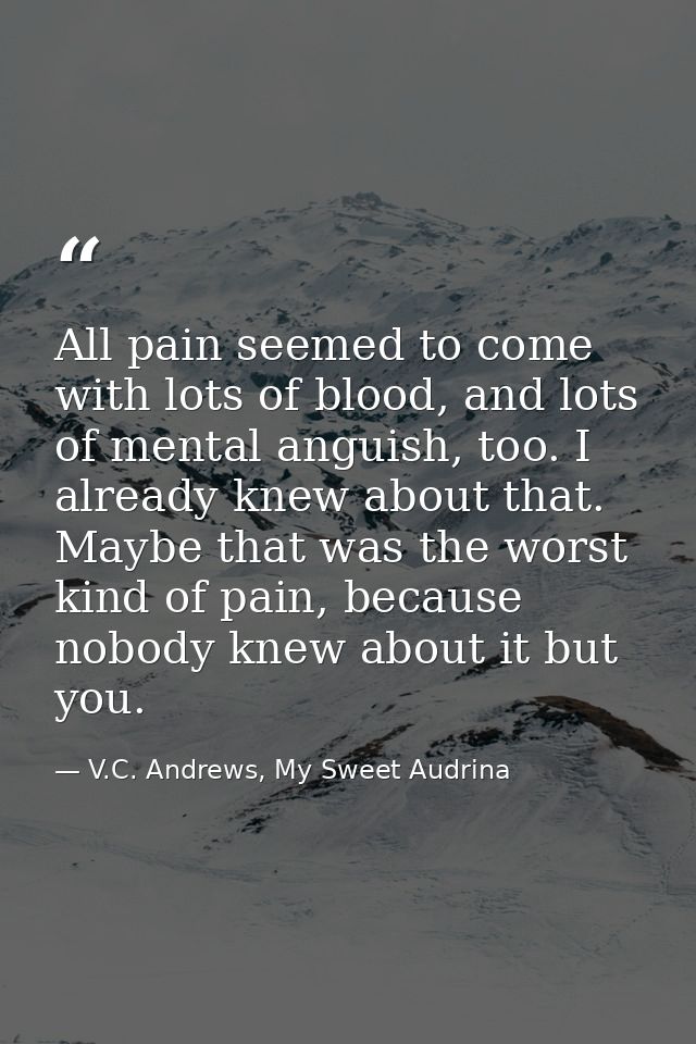 All pain seemed to come with lots of blood, and lots of mental anguish, too. I already knew about that. Maybe that was t — V.C. Andrews, My Sweet Audrina
