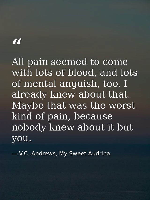 All pain seemed to come with lots of blood, and lots of mental anguish, too. I already knew about that. Maybe that was t — V.C. Andrews, My Sweet Audrina