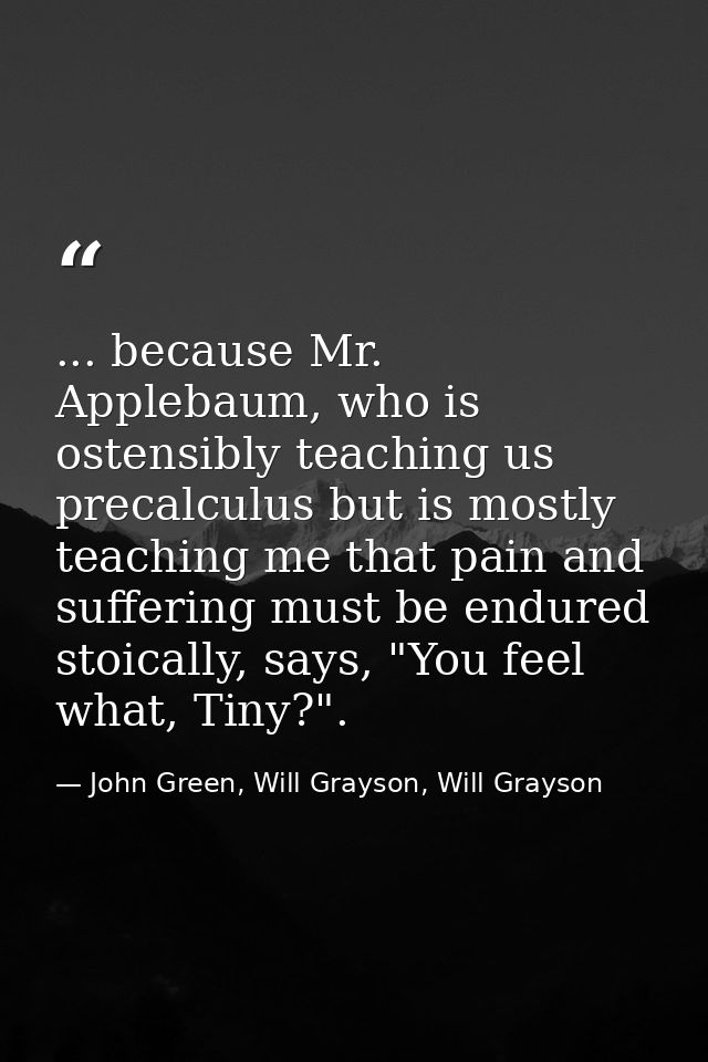 ... because Mr. Applebaum, who is ostensibly teaching us precalculus but is mostly teaching me that pain and suffering m — John Green, Will Grayson, Will Grayson