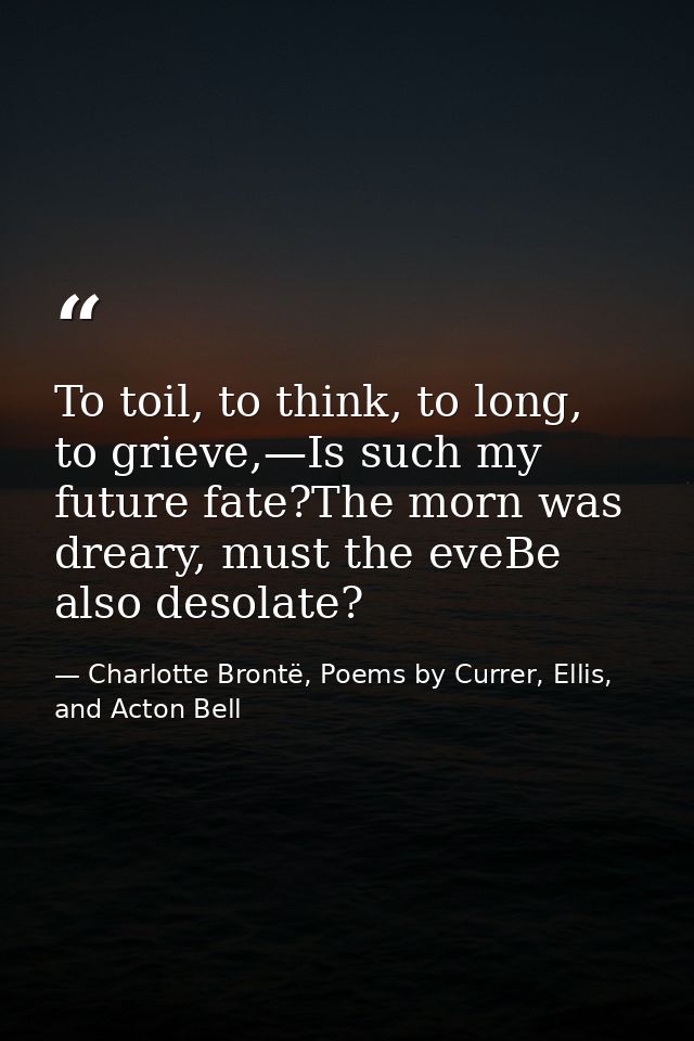 To toil, to think, to long, to grieve,—Is such my future fate?The morn was dreary, must the eveBe also desolate? — Charlotte Brontë, Poems by Currer, Ellis, and Acton Bell