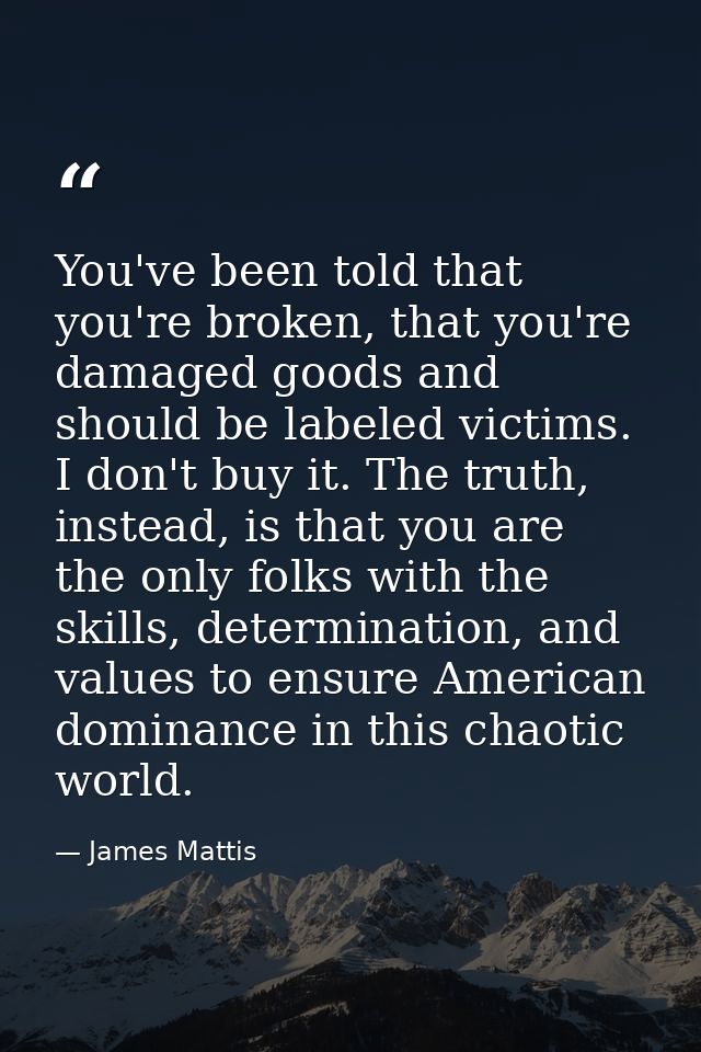You've been told that you're broken, that you're damaged goods and should be labeled victims. I don't buy it. The truth, — James Mattis