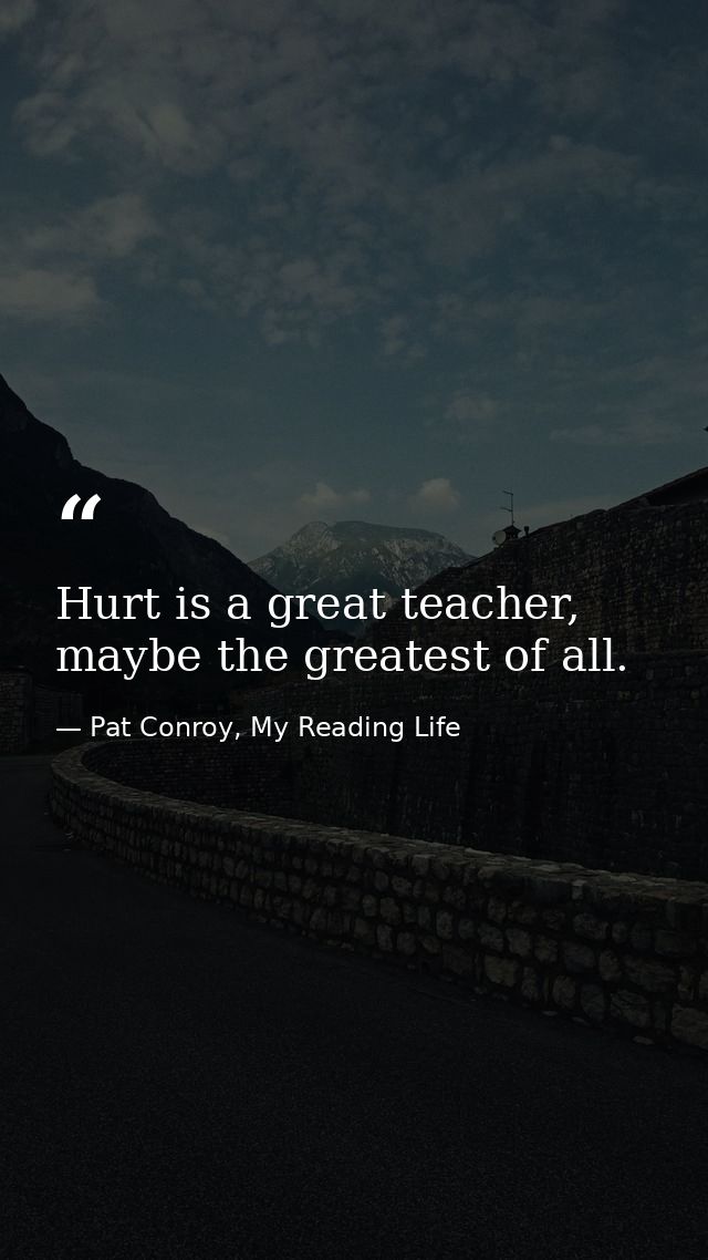 Hurt is a great teacher, maybe the greatest of all. — Pat Conroy, My Reading Life