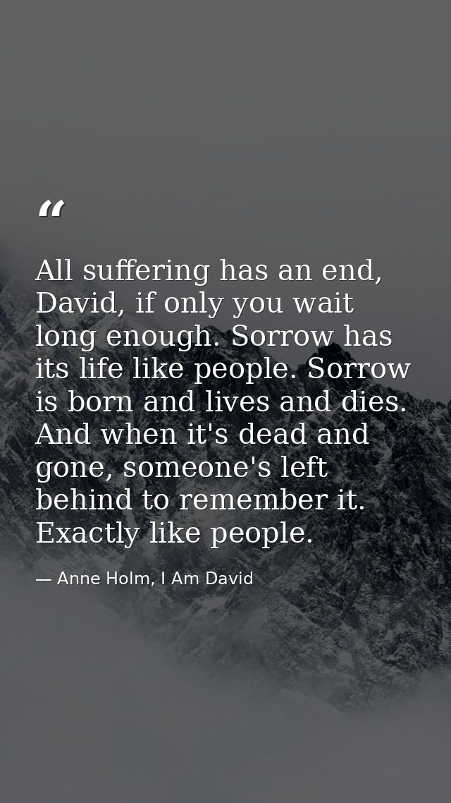 All suffering has an end, David, if only you wait long enough. Sorrow has its life like people. Sorrow is born and lives — Anne Holm, I Am David