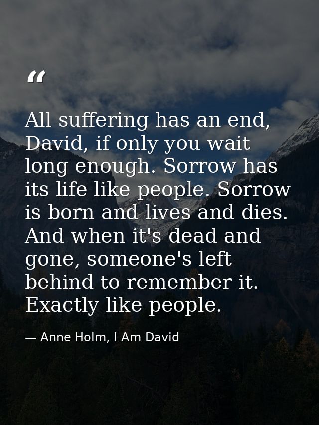 All suffering has an end, David, if only you wait long enough. Sorrow has its life like people. Sorrow is born and lives — Anne Holm, I Am David