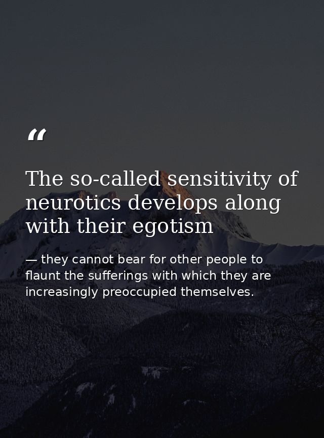 The so-called sensitivity of neurotics develops along with their egotism — they cannot bear for other people to flaunt the sufferings with which they are increasingly preoccupied themselves.