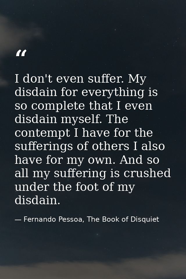 I don't even suffer. My disdain for everything is so complete that I even disdain myself. The contempt I have for the su — Fernando Pessoa, The Book of Disquiet