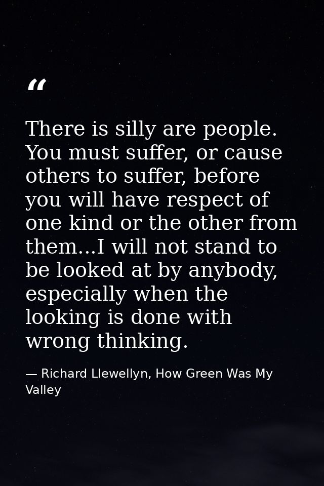 There is silly are people. You must suffer, or cause others to suffer, before you will have respect of one kind or the o — Richard Llewellyn, How Green Was My Valley