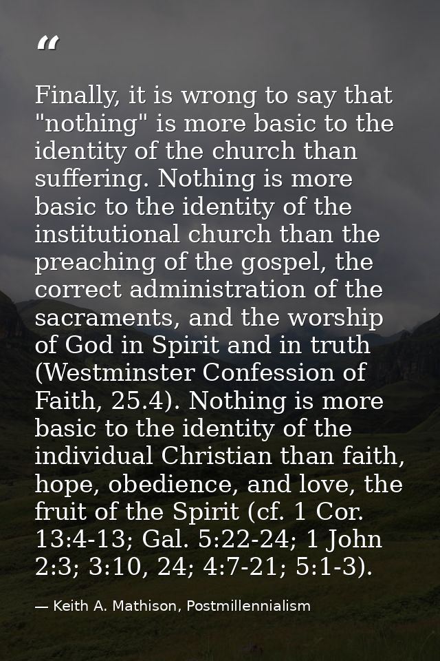 Finally, it is wrong to say that "nothing" is more basic to the identity of the church than suffering. Nothing is more b — Keith A. Mathison, Postmillennialism