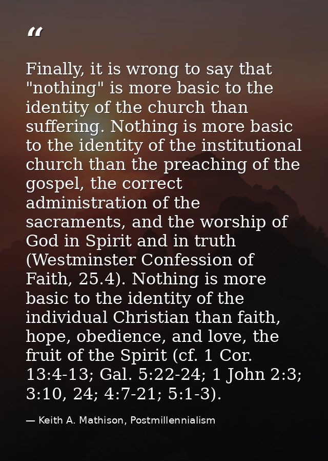 Finally, it is wrong to say that "nothing" is more basic to the identity of the church than suffering. Nothing is more b — Keith A. Mathison, Postmillennialism