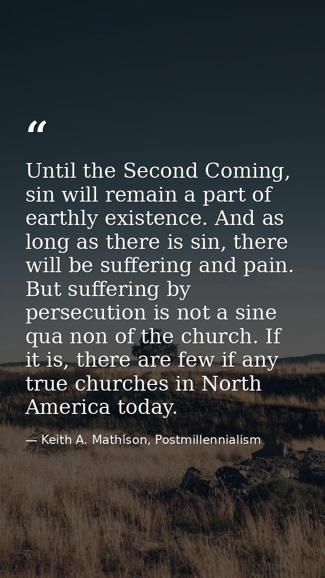 Until the Second Coming, sin will remain a part of earthly existence. And as long as there is sin, there will be sufferi — Keith A. Mathison, Postmillennialism