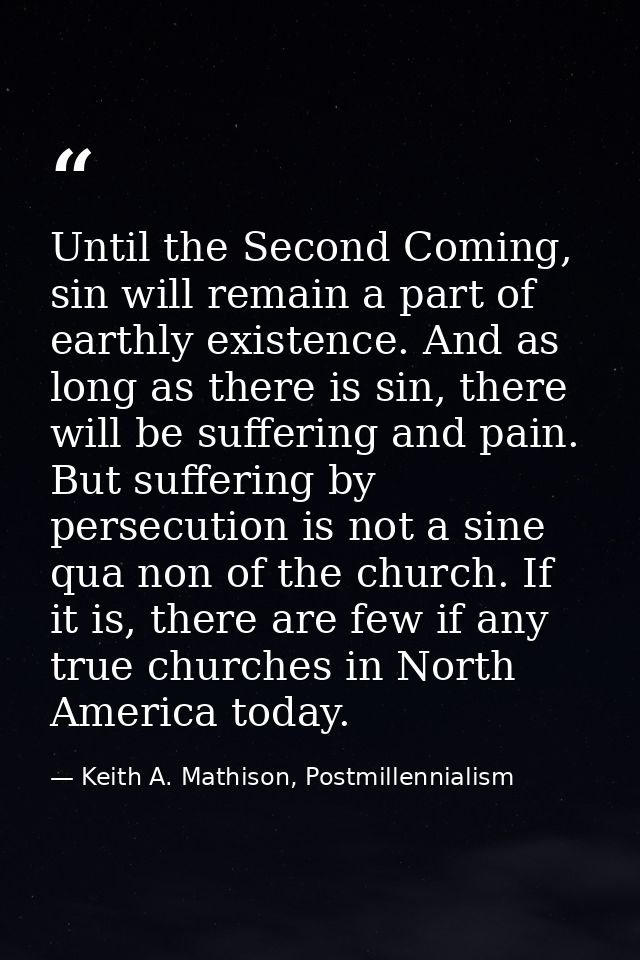 Until the Second Coming, sin will remain a part of earthly existence. And as long as there is sin, there will be sufferi — Keith A. Mathison, Postmillennialism