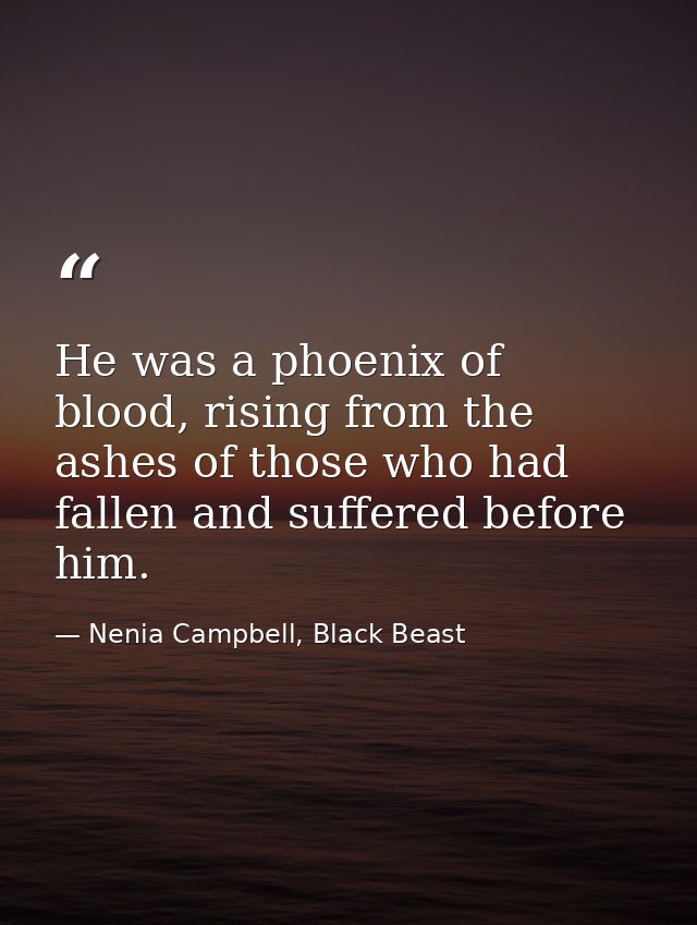 He was a phoenix of blood, rising from the ashes of those who had fallen and suffered before him. — Nenia Campbell, Black Beast