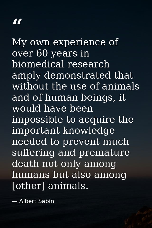 My own experience of over 60 years in biomedical research amply demonstrated that without the use of animals and of huma — Albert Sabin