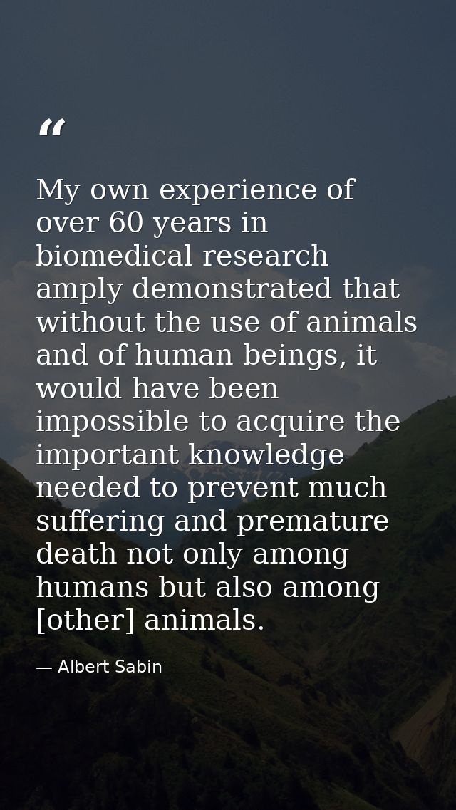 My own experience of over 60 years in biomedical research amply demonstrated that without the use of animals and of huma — Albert Sabin