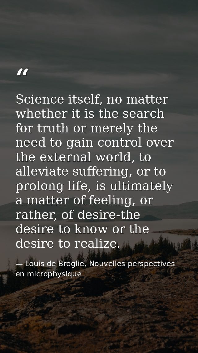 Science itself, no matter whether it is the search for truth or merely the need to gain control over the external world, — Louis de Broglie, Nouvelles perspectives en microphysique