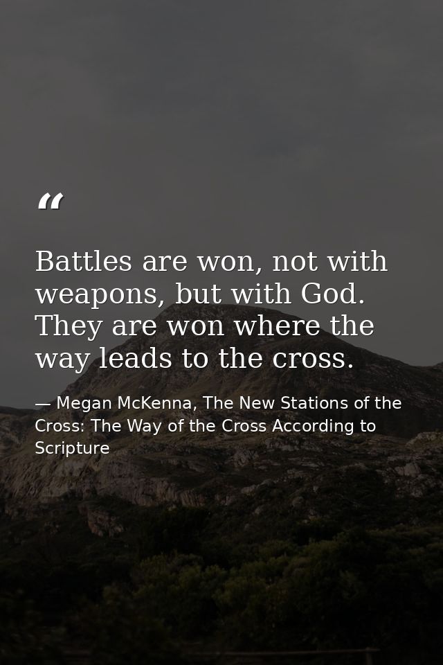 Battles are won, not with weapons, but with God. They are won where the way leads to the cross. — Megan McKenna, The New Stations of the Cross: The Way of the Cross According to Scripture