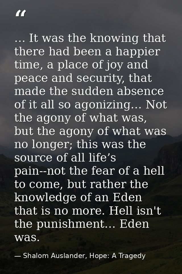 … It was the knowing that there had been a happier time, a place of joy and peace and security, that made the sudden abs — Shalom Auslander, Hope: A Tragedy