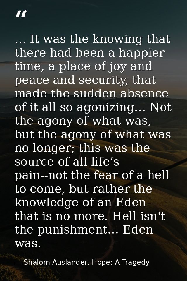 … It was the knowing that there had been a happier time, a place of joy and peace and security, that made the sudden abs — Shalom Auslander, Hope: A Tragedy