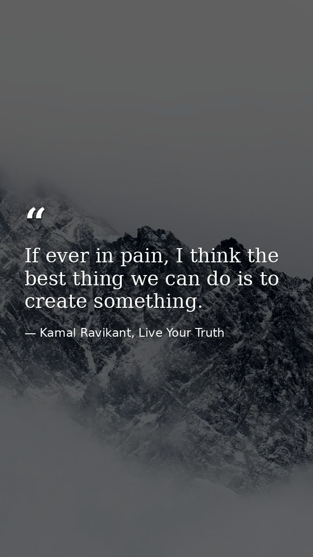 If ever in pain, I think the best thing we can do is to create something. — Kamal Ravikant, Live Your Truth