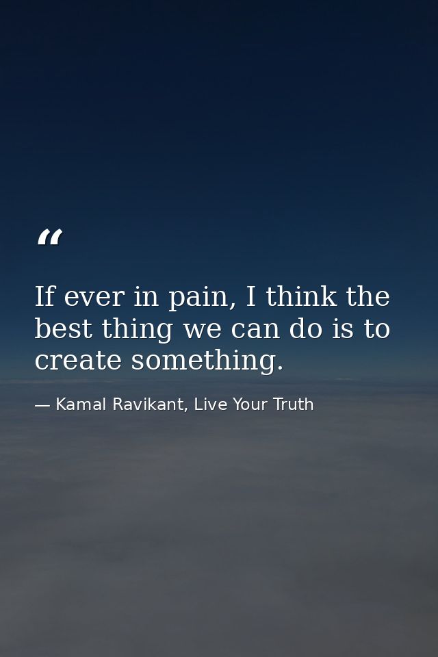 If ever in pain, I think the best thing we can do is to create something. — Kamal Ravikant, Live Your Truth