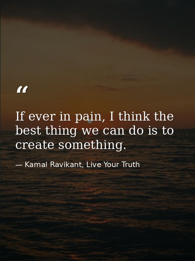 If ever in pain, I think the best thing we can do is to create something. — Kamal Ravikant, Live Your Truth