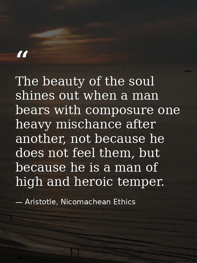 The beauty of the soul shines out when a man bears with composure one heavy mischance after another, not because he does — Aristotle, Nicomachean Ethics