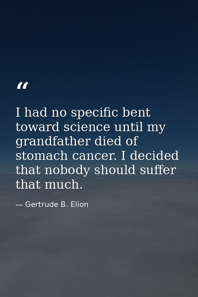 I had no specific bent toward science until my grandfather died of stomach cancer. I decided that nobody should suffer t — Gertrude B. Elion