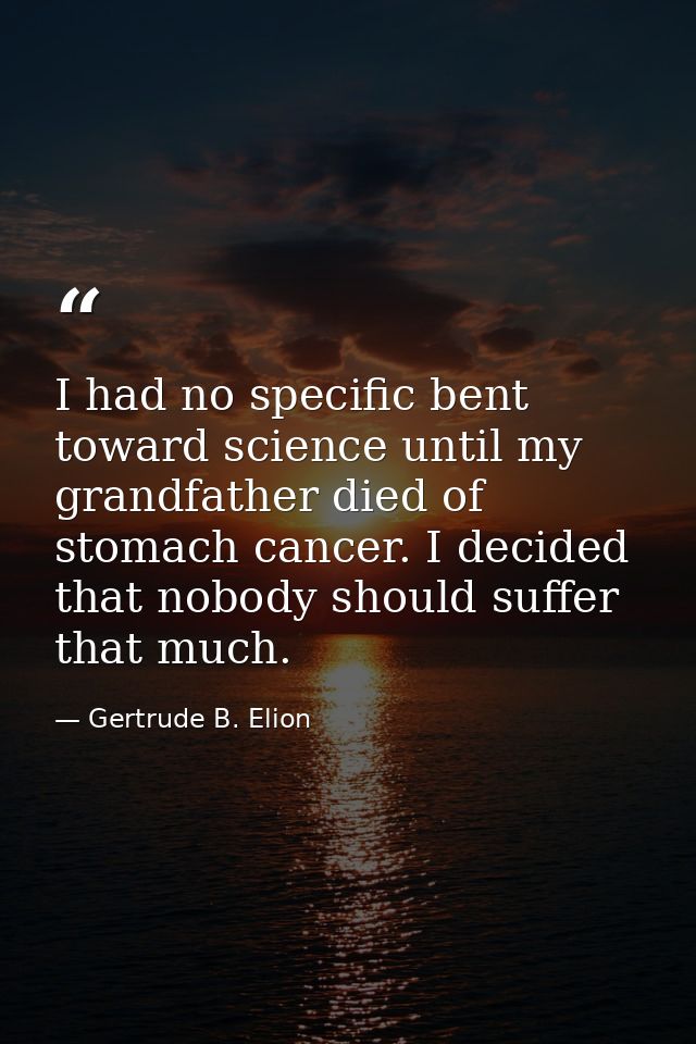 I had no specific bent toward science until my grandfather died of stomach cancer. I decided that nobody should suffer t — Gertrude B. Elion