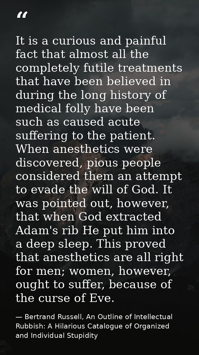 It is a curious and painful fact that almost all the completely futile treatments that have been believed in during the  — Bertrand Russell, An Outline of Intellectual Rubbish: A Hilarious Catalogue of Organized and Individual Stupidity