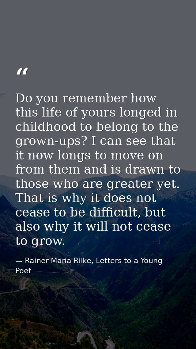 Do you remember how this life of yours longed in childhood to belong to the grown-ups? I can see that it now longs to mo — Rainer Maria Rilke, Letters to a Young Poet
