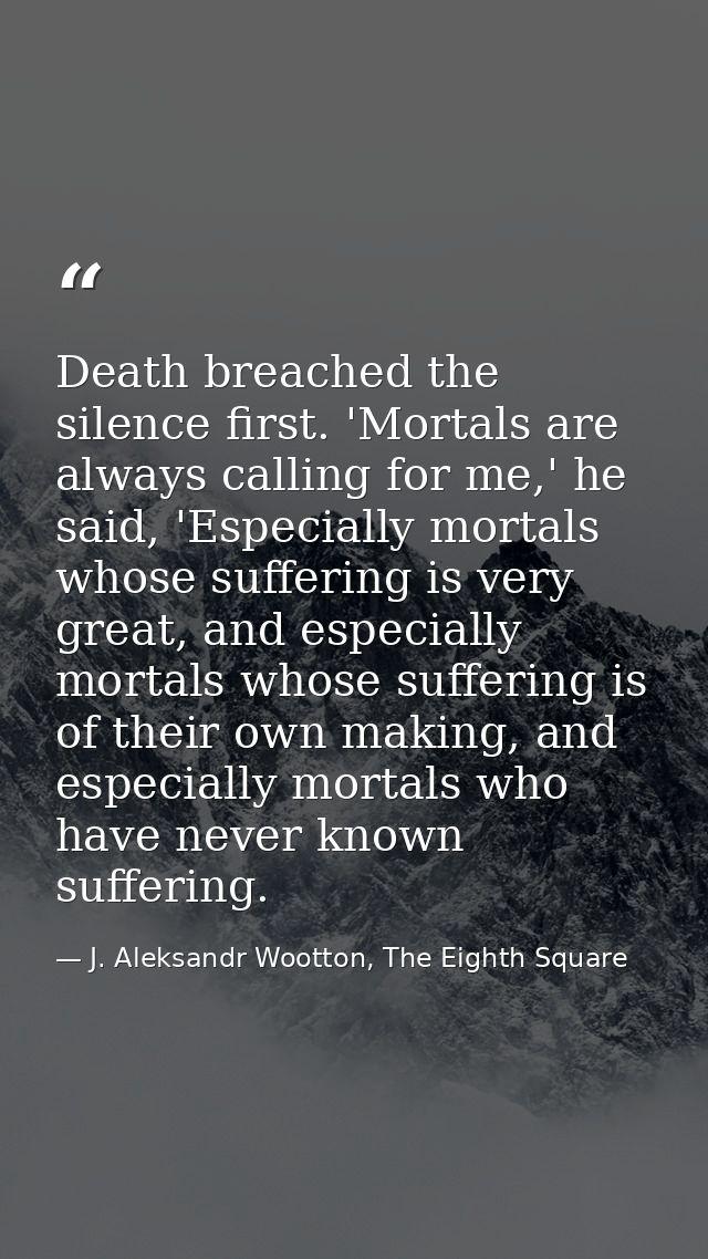 Death breached the silence first. 'Mortals are always calling for me,' he said, 'Especially mortals whose suffering is v — J. Aleksandr Wootton, The Eighth Square