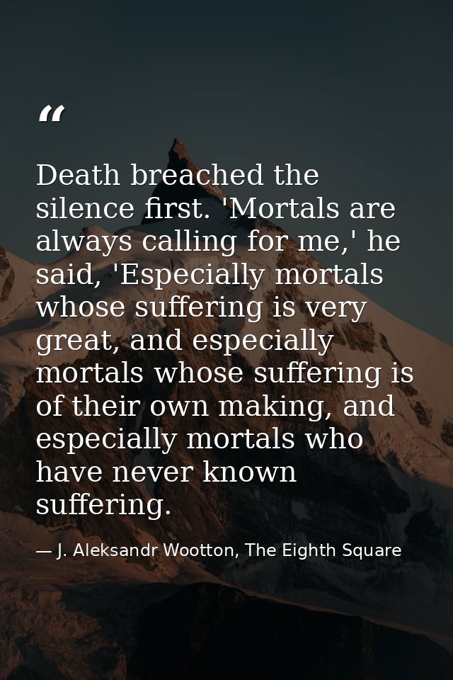 Death breached the silence first. 'Mortals are always calling for me,' he said, 'Especially mortals whose suffering is v — J. Aleksandr Wootton, The Eighth Square